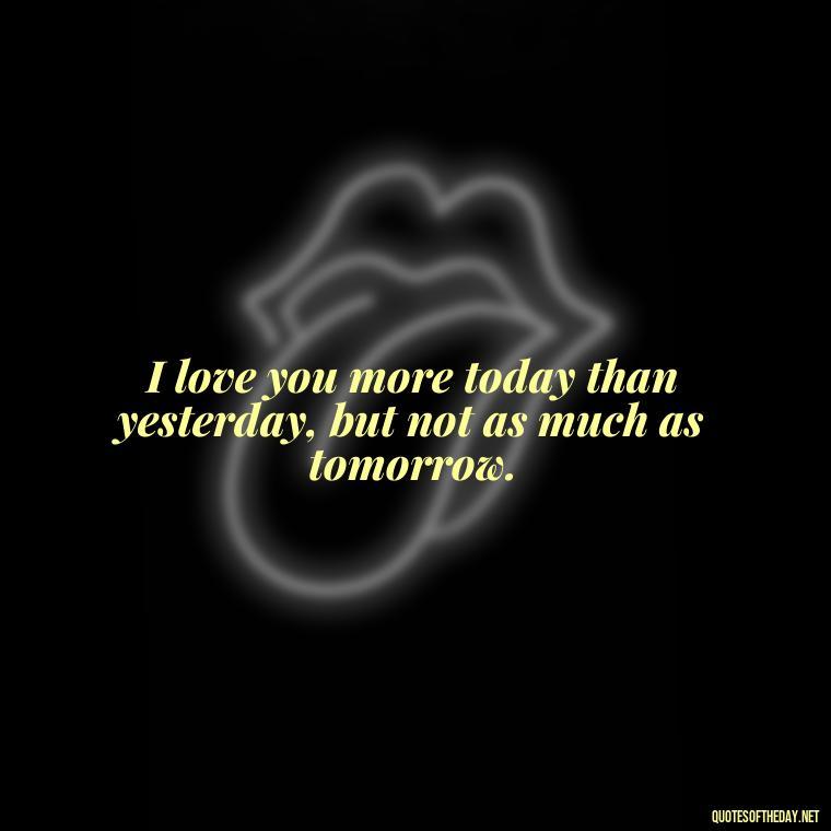 I love you more today than yesterday, but not as much as tomorrow. - Love Quotes For Him Long