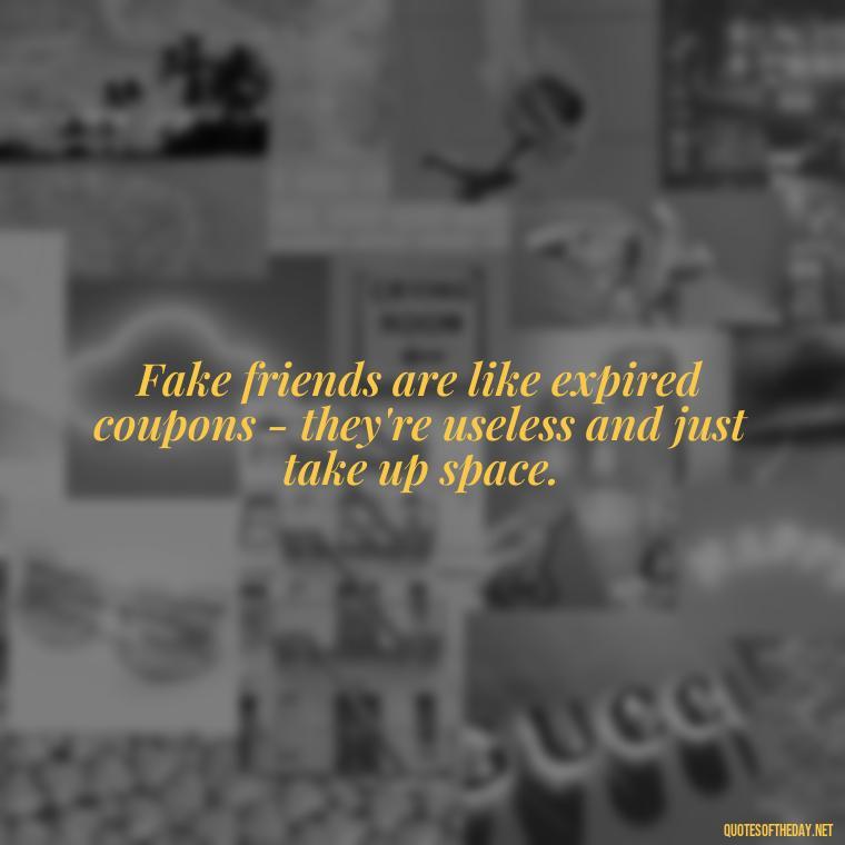 Fake friends are like expired coupons - they're useless and just take up space. - Fake Friends Quotes Short