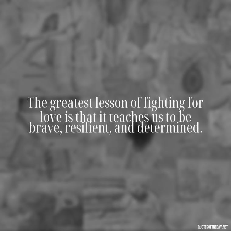 The greatest lesson of fighting for love is that it teaches us to be brave, resilient, and determined. - Fight For Love Quotes