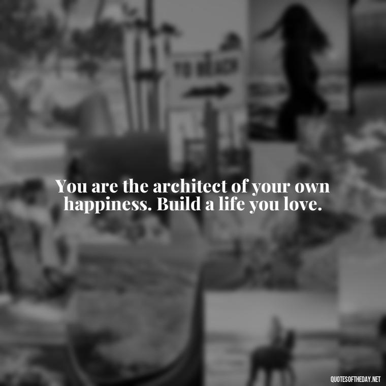 You are the architect of your own happiness. Build a life you love. - Short Inspirational Quotes For My Daughter