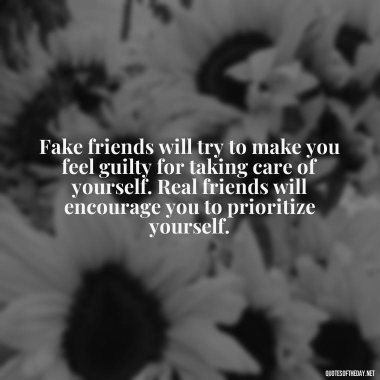 Fake friends will try to make you feel guilty for taking care of yourself. Real friends will encourage you to prioritize yourself. - Short Quotes On Fake Friends