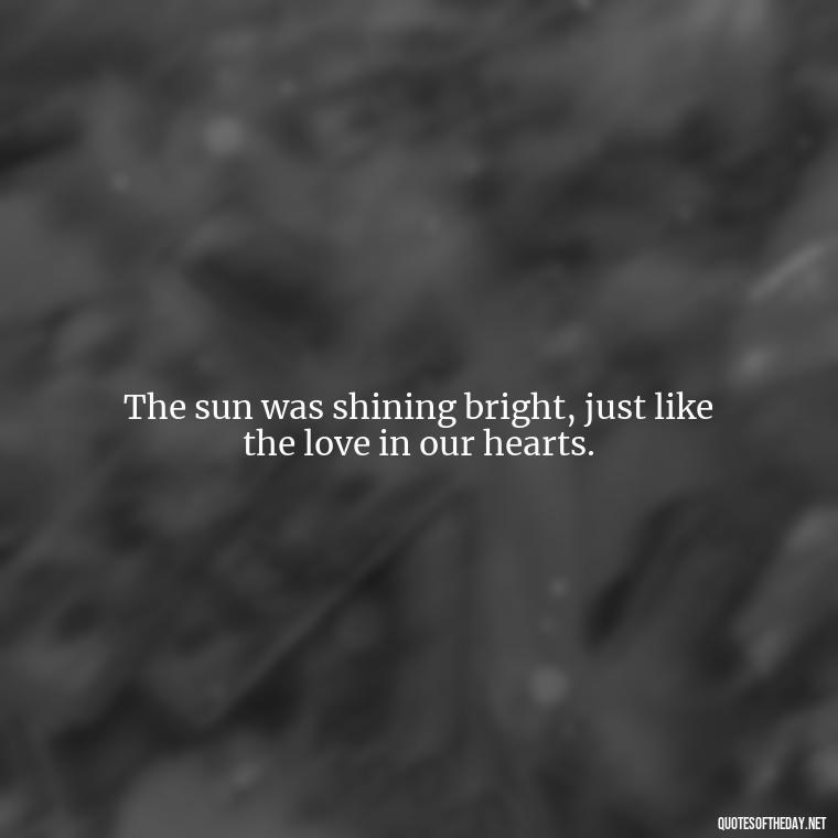 The sun was shining bright, just like the love in our hearts. - Quotes About Sunlight And Love