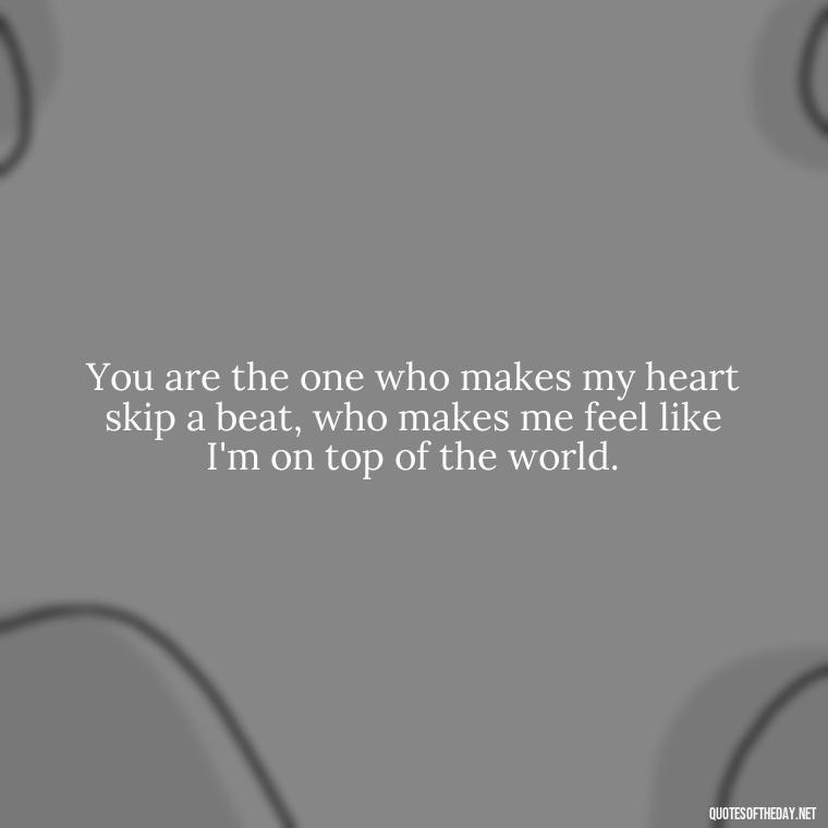 You are the one who makes my heart skip a beat, who makes me feel like I'm on top of the world. - Love Quotes To Say To Her