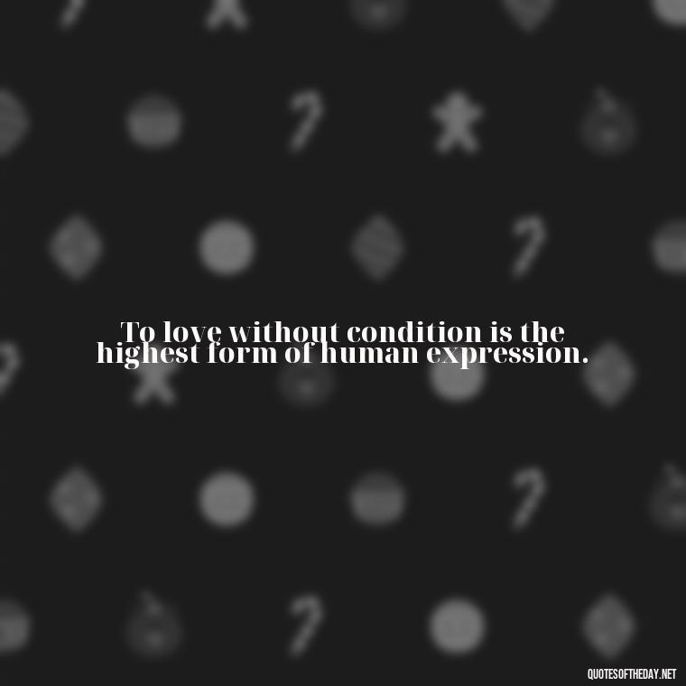 To love without condition is the highest form of human expression. - Love Unconditional Quotes