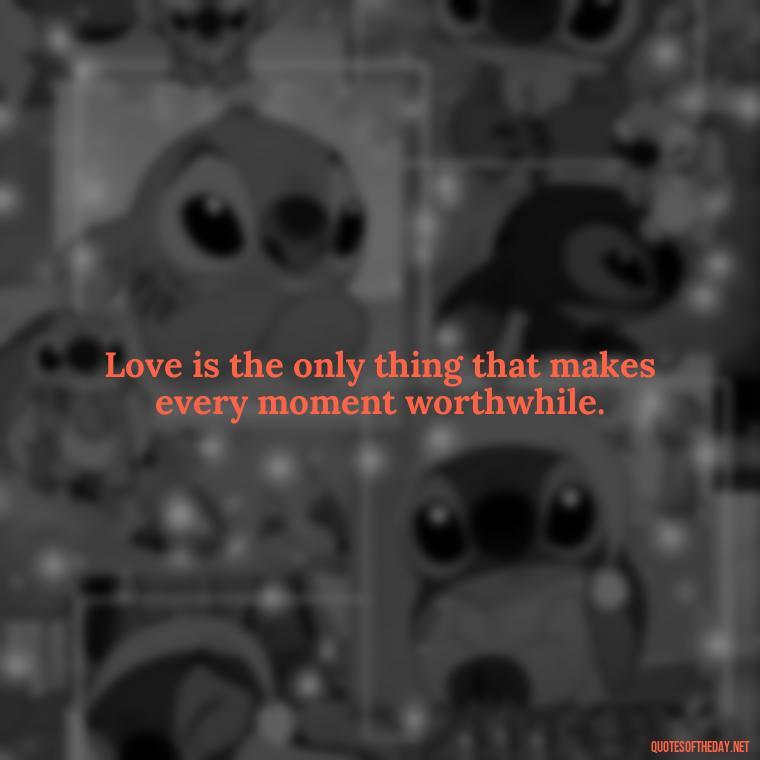 Love is the only thing that makes every moment worthwhile. - Good Short Quotes About Love