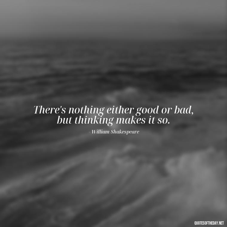 There's nothing either good or bad, but thinking makes it so. - Quotes From Hamlet About Love