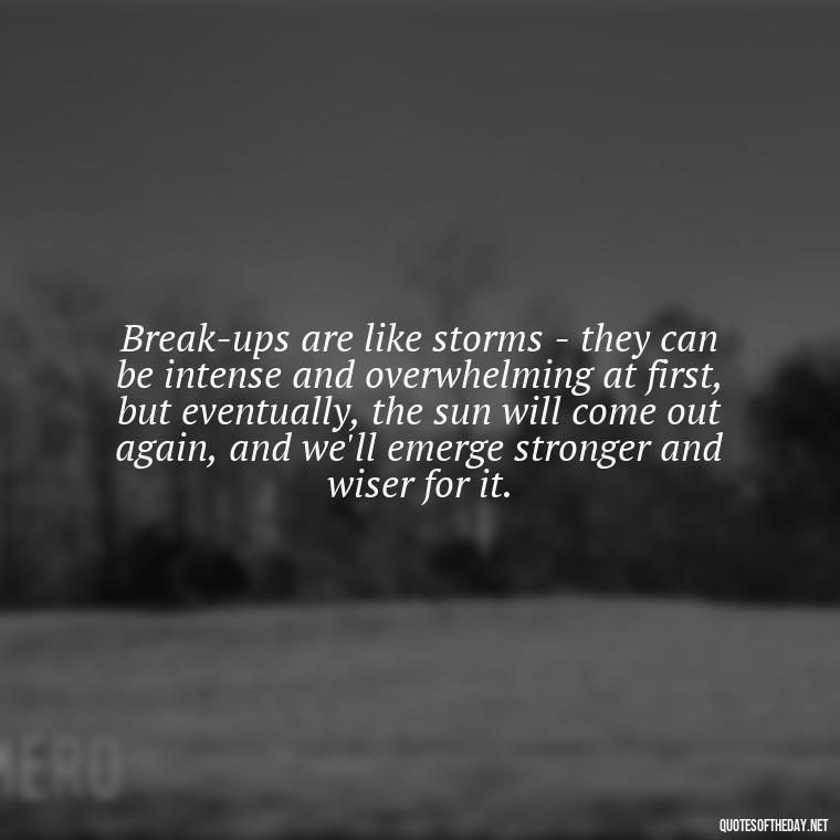 Break-ups are like storms - they can be intense and overwhelming at first, but eventually, the sun will come out again, and we'll emerge stronger and wiser for it. - Love Quotes Breaking Up