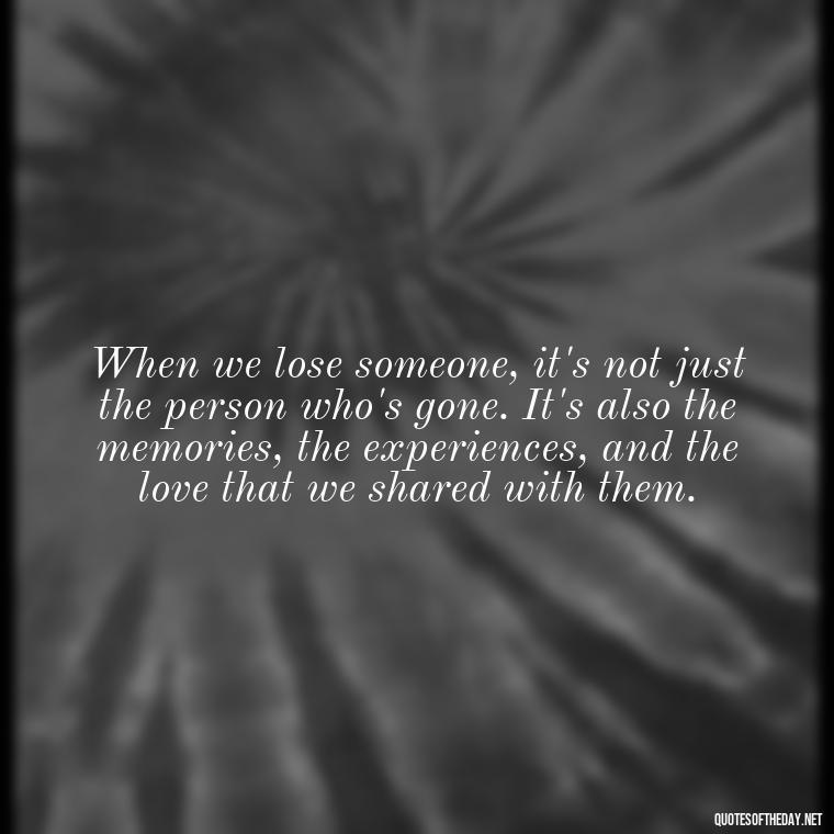 When we lose someone, it's not just the person who's gone. It's also the memories, the experiences, and the love that we shared with them. - Motivational Quotes After Losing A Loved One