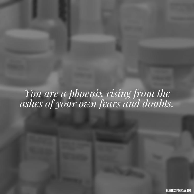 You are a phoenix rising from the ashes of your own fears and doubts. - Motivational Self Love Quotes