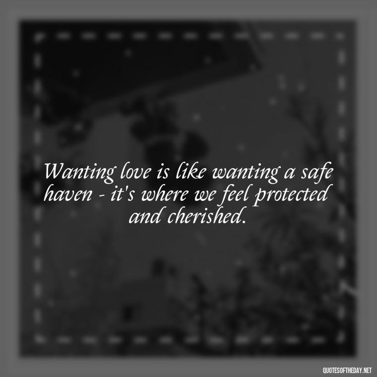 Wanting love is like wanting a safe haven - it's where we feel protected and cherished. - Just Want Love Quotes