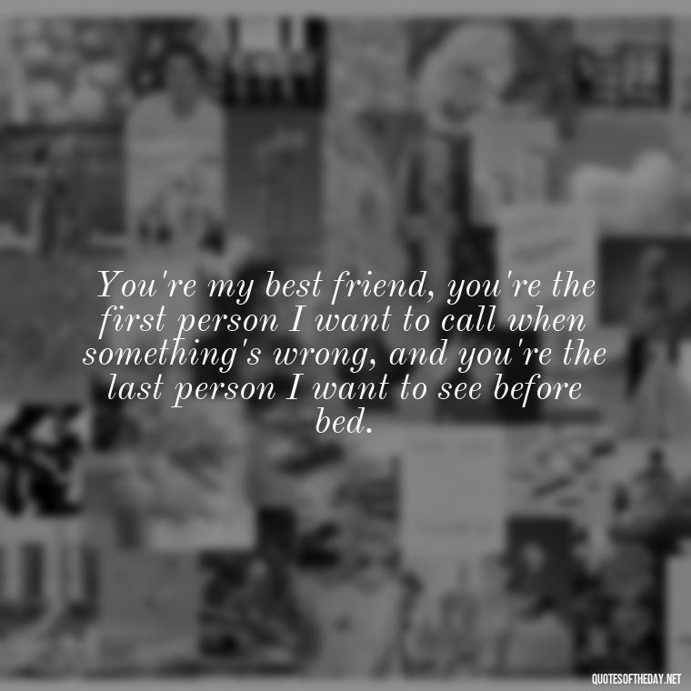 You're my best friend, you're the first person I want to call when something's wrong, and you're the last person I want to see before bed. - Love Quotes One Tree Hill