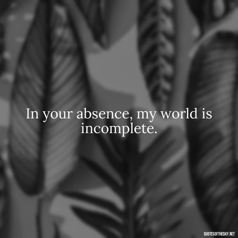 In your absence, my world is incomplete. - Miss You Quotes Short