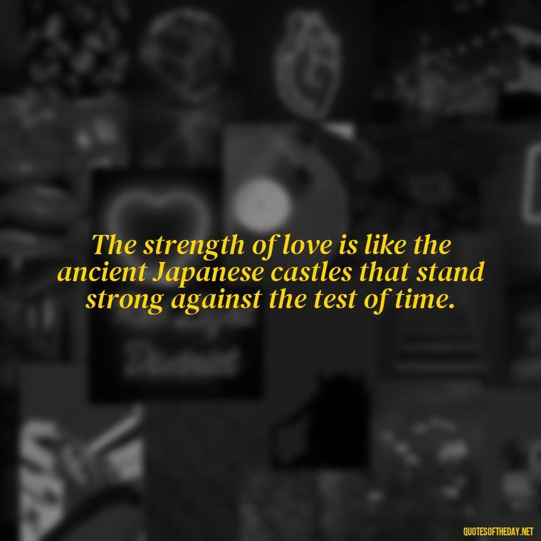 The strength of love is like the ancient Japanese castles that stand strong against the test of time. - Quotes Japanese Love