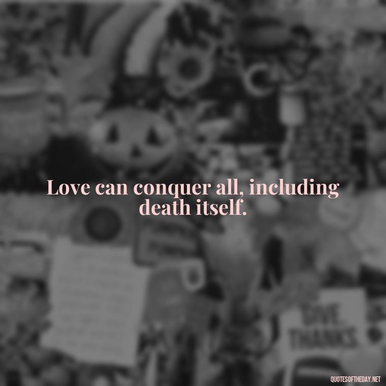 Love can conquer all, including death itself. - Death In Love Quotes