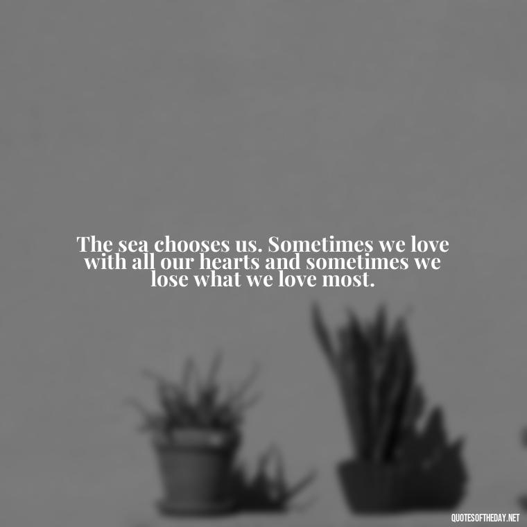 The sea chooses us. Sometimes we love with all our hearts and sometimes we lose what we love most. - Love Quotes From Titanic