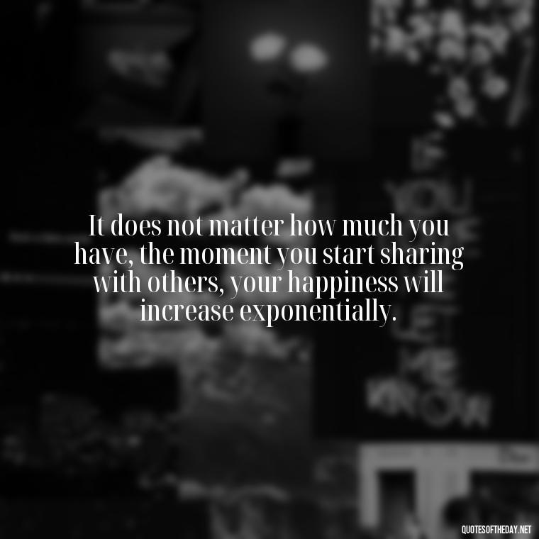 It does not matter how much you have, the moment you start sharing with others, your happiness will increase exponentially. - Love Family And Friends Quotes