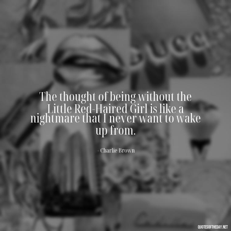 The thought of being without the Little Red-Haired Girl is like a nightmare that I never want to wake up from. - Charlie Brown Love Quotes