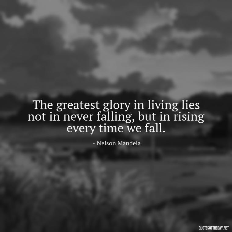 The greatest glory in living lies not in never falling, but in rising every time we fall. - Quotes About Love And Struggle