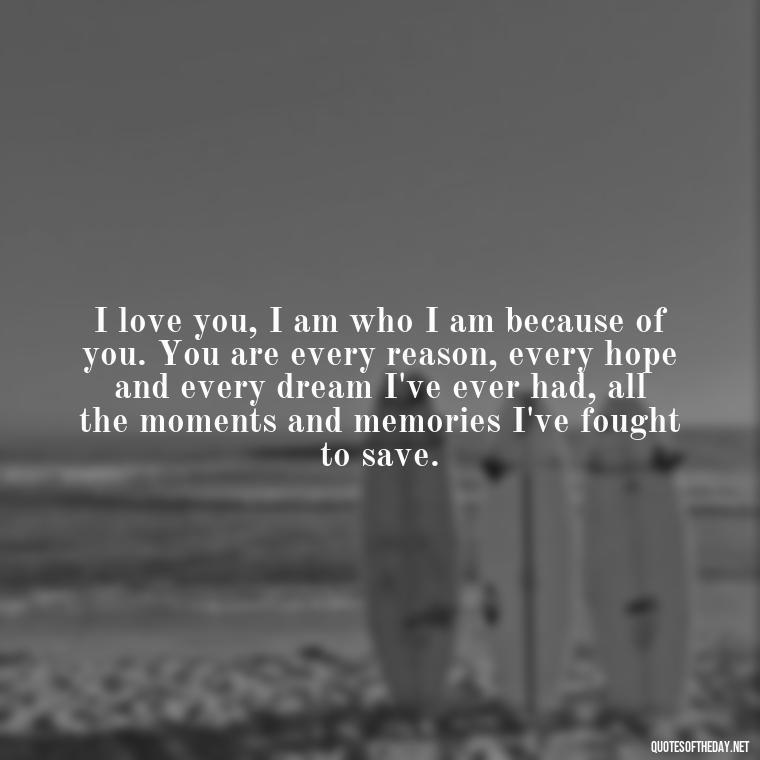 I love you, I am who I am because of you. You are every reason, every hope and every dream I've ever had, all the moments and memories I've fought to save. - I Love This Man Quotes