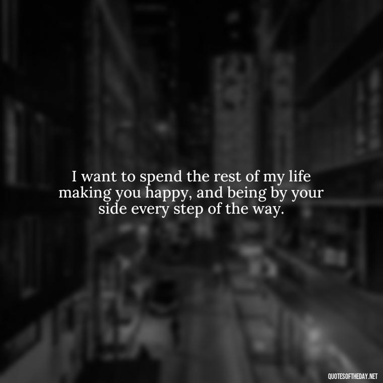 I want to spend the rest of my life making you happy, and being by your side every step of the way. - I Want To Be With You Love Quotes