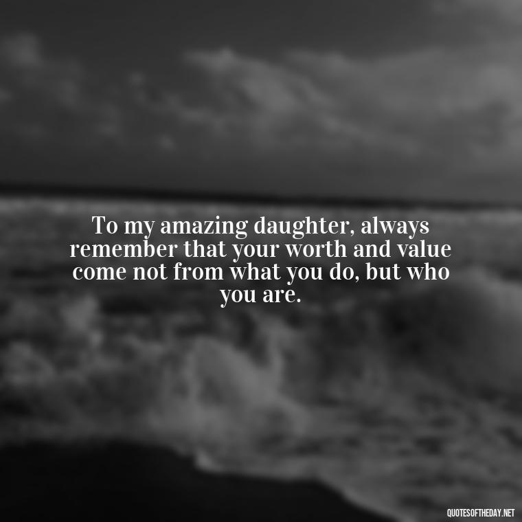 To my amazing daughter, always remember that your worth and value come not from what you do, but who you are. - Short Graduation Quotes From Parents To Daughter