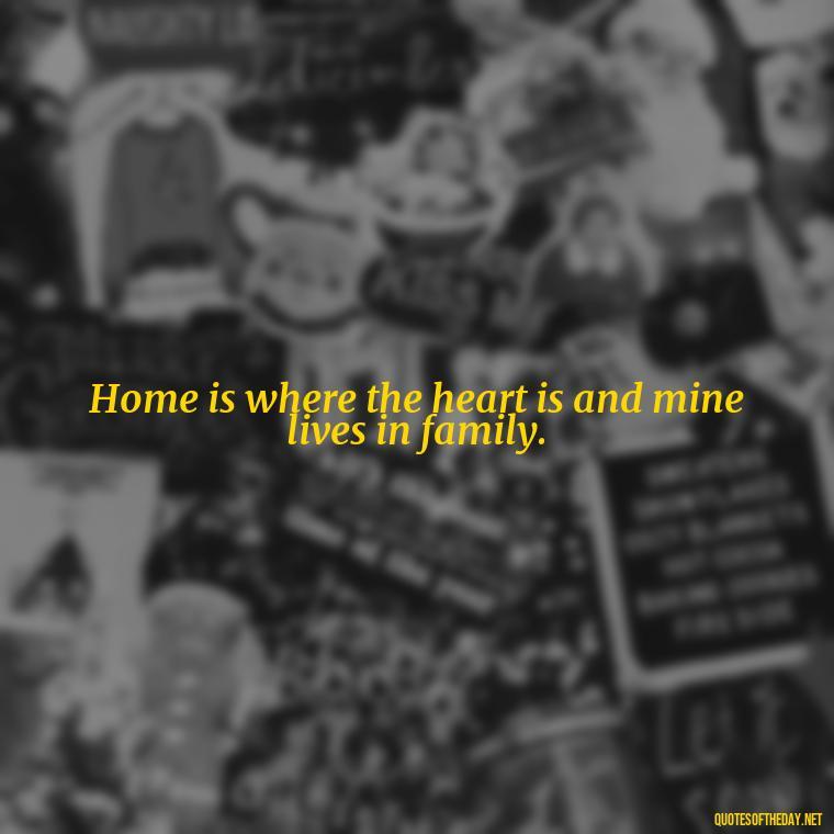 Home is where the heart is and mine lives in family. - Short Christmas Quotes For Family