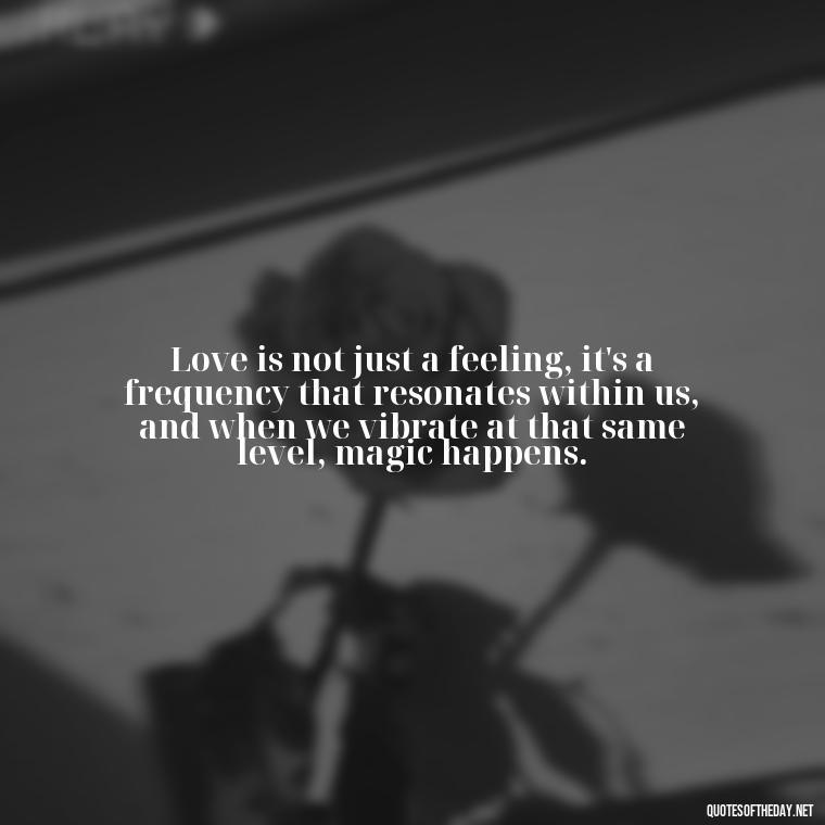 Love is not just a feeling, it's a frequency that resonates within us, and when we vibrate at that same level, magic happens. - Love And Energy Quotes