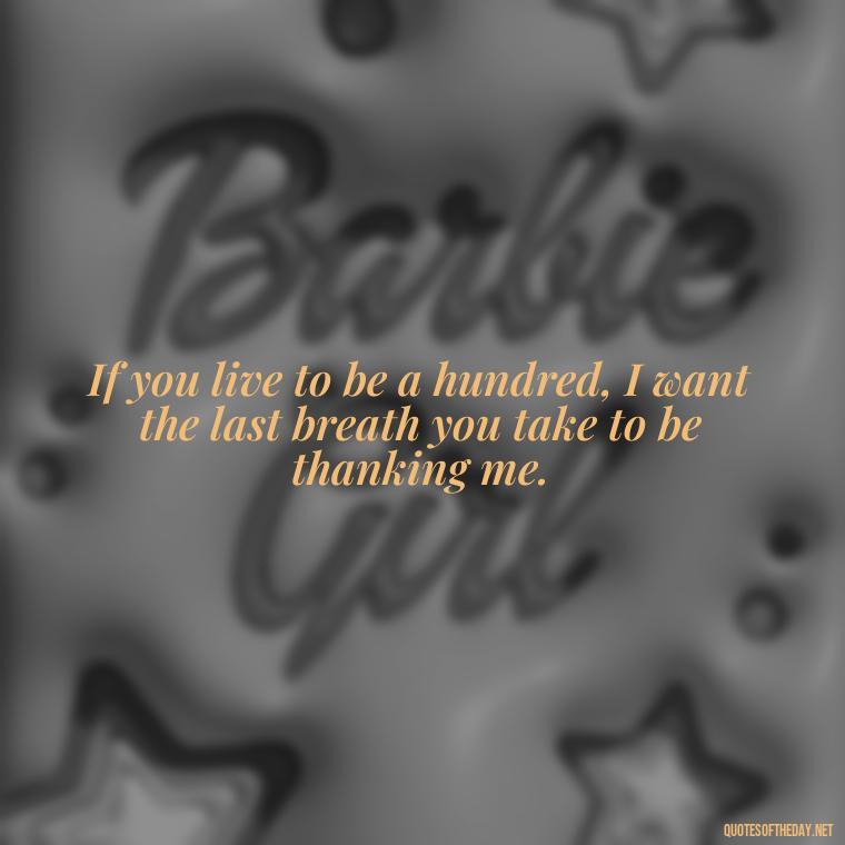 If you live to be a hundred, I want the last breath you take to be thanking me. - Friends And Family Love Quotes