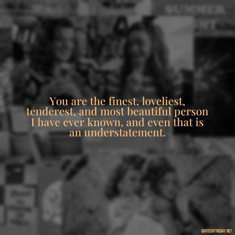 You are the finest, loveliest, tenderest, and most beautiful person I have ever known, and even that is an understatement. - I Love You Quotes To Girlfriend