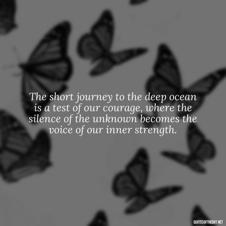 The short journey to the deep ocean is a test of our courage, where the silence of the unknown becomes the voice of our inner strength. - Deep Short Ocean Quotes