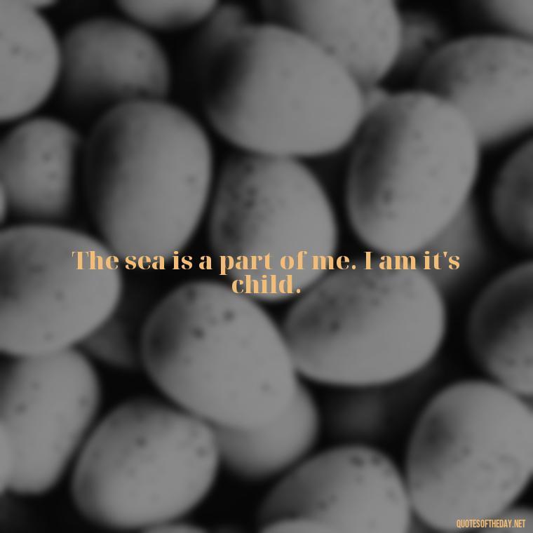 The sea is a part of me. I am it's child. - Quotes About The Ocean And Love