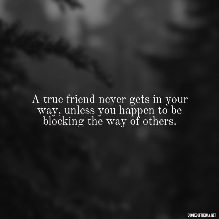 A true friend never gets in your way, unless you happen to be blocking the way of others. - Good Friends Quotes Short