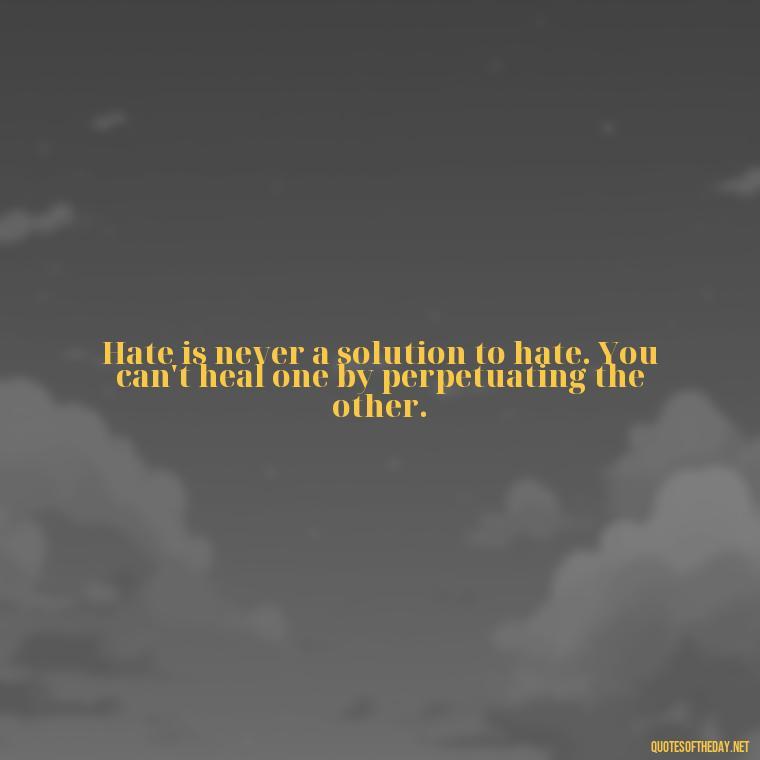 Hate is never a solution to hate. You can't heal one by perpetuating the other. - Quotes About Love And Hate