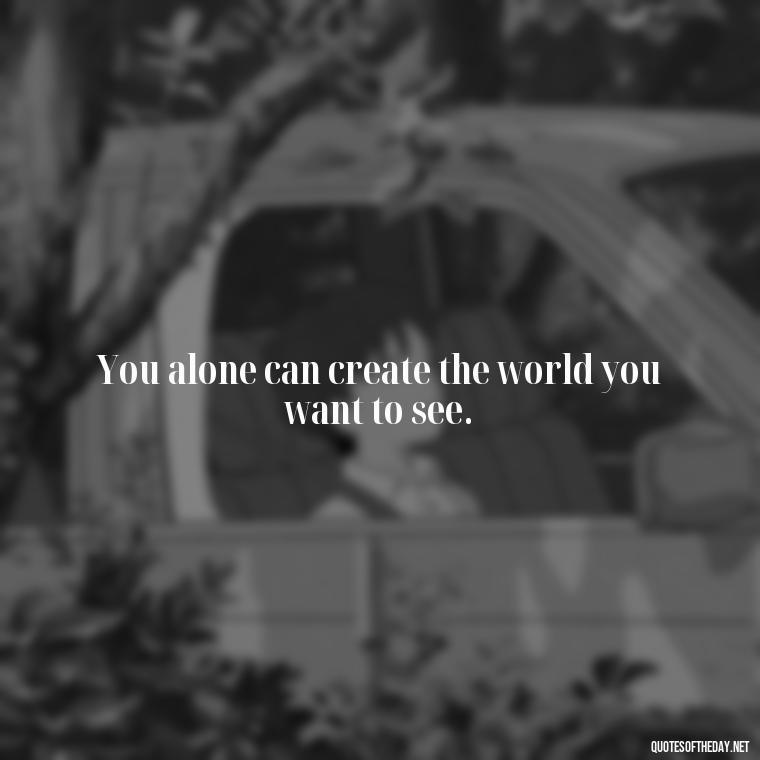 You alone can create the world you want to see. - Love Heartbreak Quotes