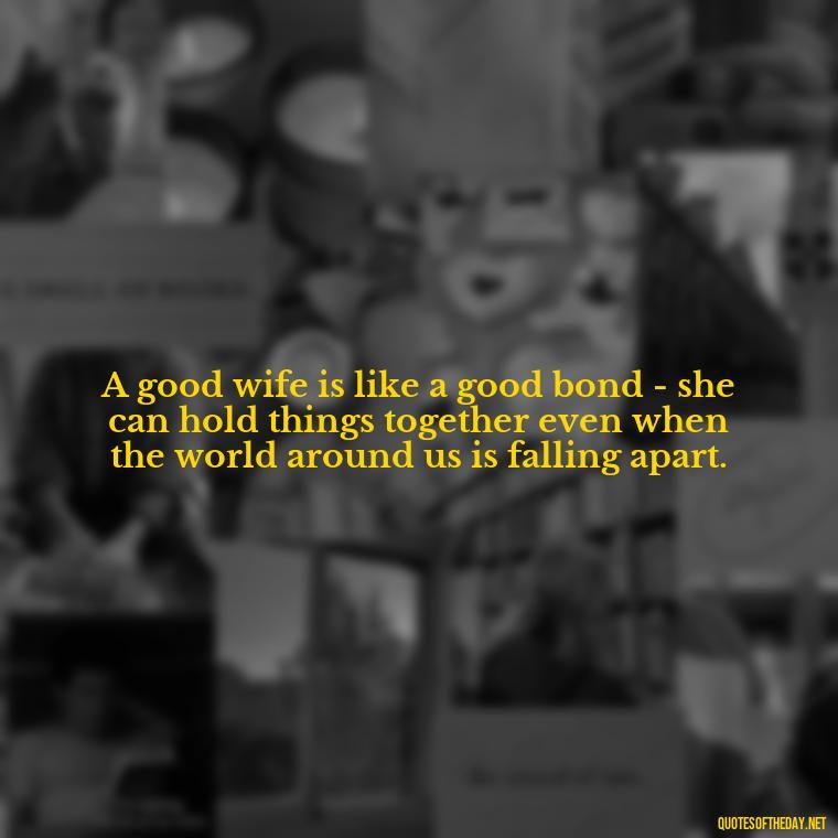 A good wife is like a good bond - she can hold things together even when the world around us is falling apart. - Love U Wife Quotes