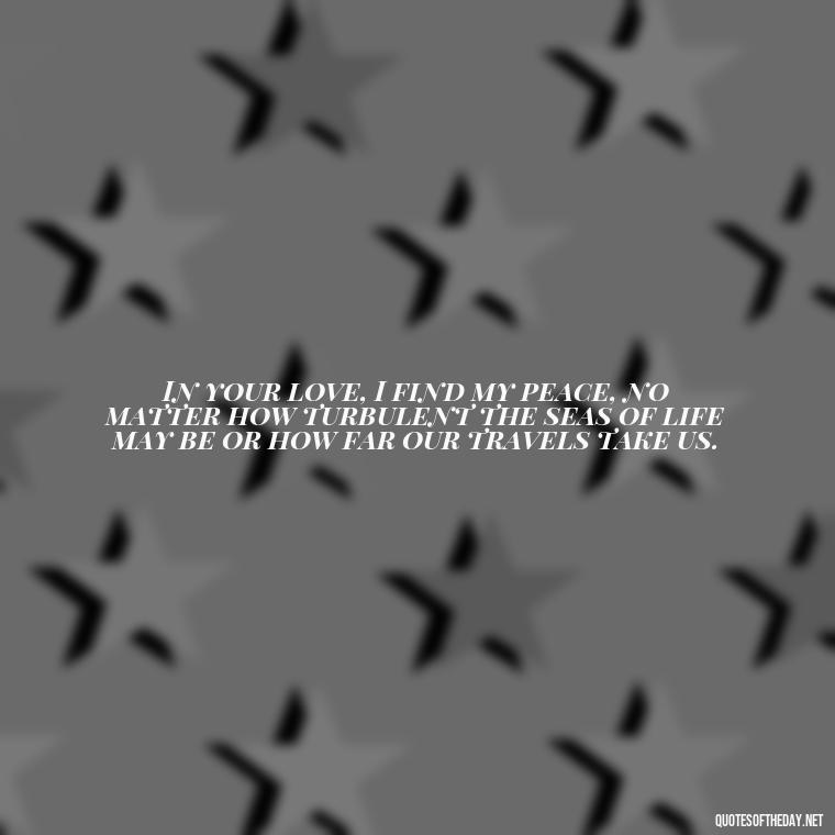 In your love, I find my peace, no matter how turbulent the seas of life may be or how far our travels take us. - Love Quotes For Her In Long Distance Relationship