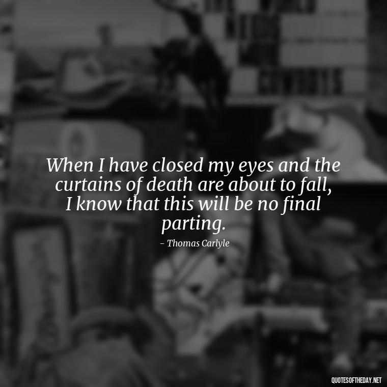 When I have closed my eyes and the curtains of death are about to fall, I know that this will be no final parting. - Inspirational Quotes For Someone Who Lost A Loved One