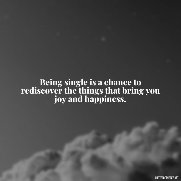 Being single is a chance to rediscover the things that bring you joy and happiness. - Love Quotes For Single People