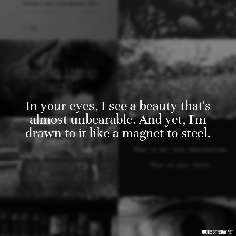 In your eyes, I see a beauty that's almost unbearable. And yet, I'm drawn to it like a magnet to steel. - I Love You And I Hate You Quotes