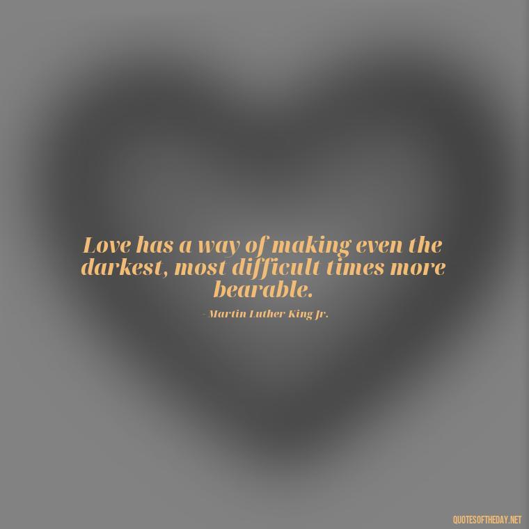 Love has a way of making even the darkest, most difficult times more bearable. - Mlk Love Quotes