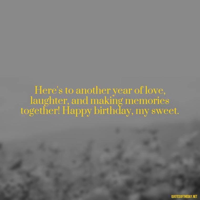 Here's to another year of love, laughter, and making memories together! Happy birthday, my sweet. - Happy Birthday To My Love Quotes