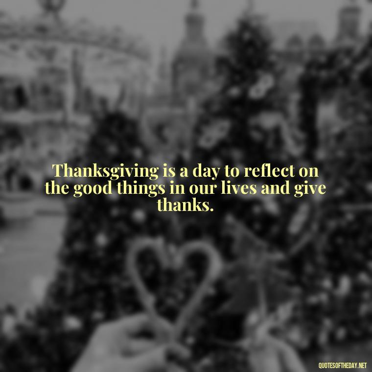 Thanksgiving is a day to reflect on the good things in our lives and give thanks. - Happy Thanksgiving I Love You Quotes