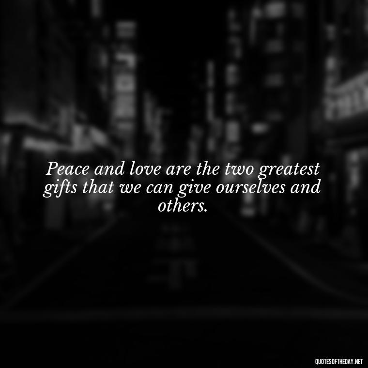 Peace and love are the two greatest gifts that we can give ourselves and others. - Love Happiness Peace Quotes