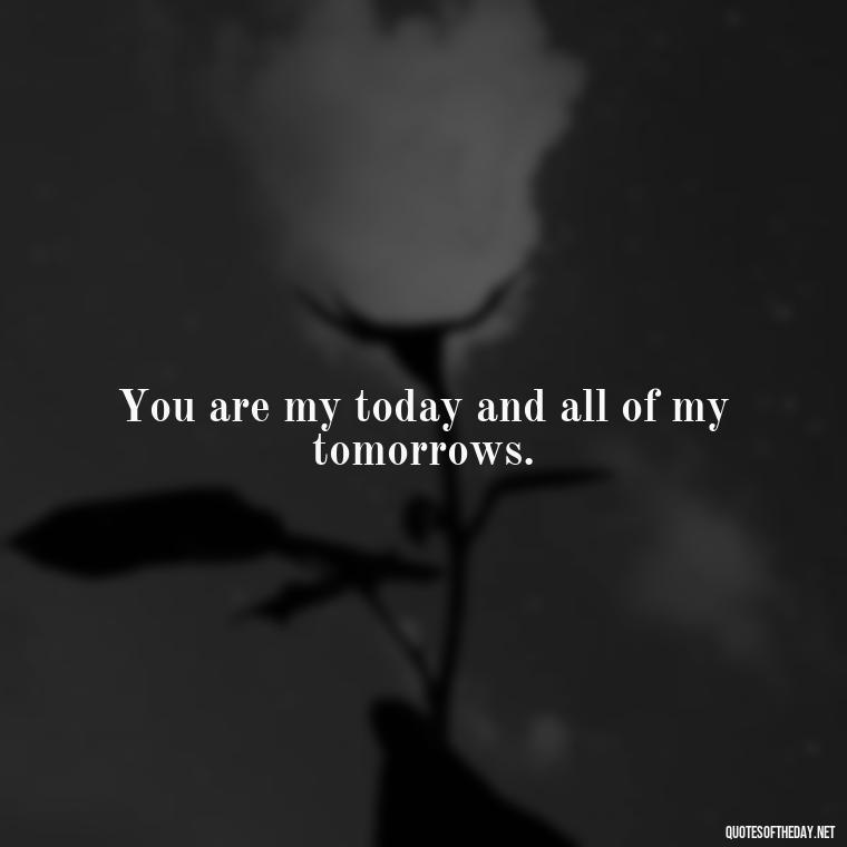 You are my today and all of my tomorrows. - Love Quotes And Memes