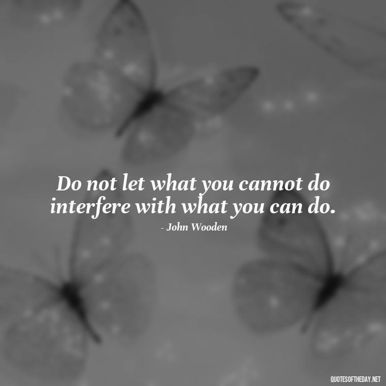 Do not let what you cannot do interfere with what you can do. - Short Perseverance Quotes