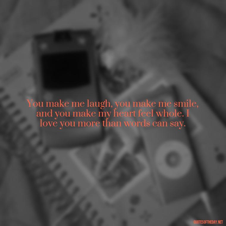 You make me laugh, you make me smile, and you make my heart feel whole. I love you more than words can say. - Do You Know How Much I Love You Quotes