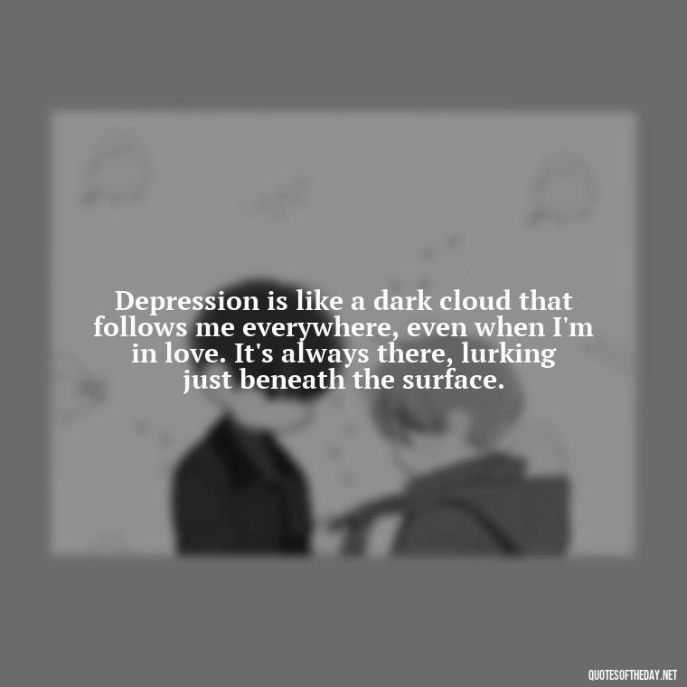 Depression is like a dark cloud that follows me everywhere, even when I'm in love. It's always there, lurking just beneath the surface. - Depressed Quotes About Love