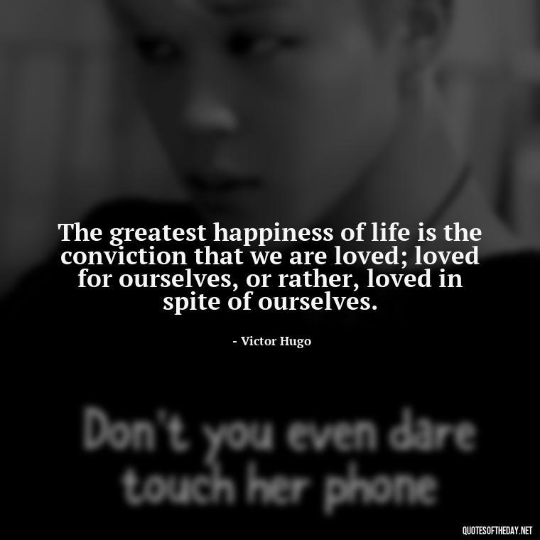 The greatest happiness of life is the conviction that we are loved; loved for ourselves, or rather, loved in spite of ourselves. - Quotes For Your Girlfriend Love