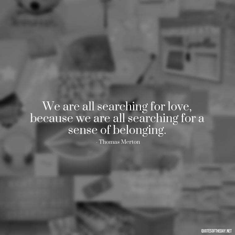 We are all searching for love, because we are all searching for a sense of belonging. - Love Quotes By Thomas Merton