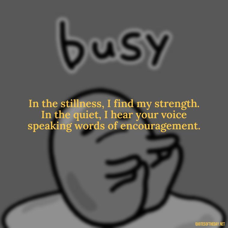 In the stillness, I find my strength. In the quiet, I hear your voice speaking words of encouragement. - Short Prayer Quotes For Strength